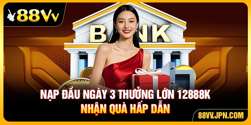 Nạp Đầu Ngày 3 Thưởng Lớn 12888K Nhận Quà Hấp Dẫn 88VV