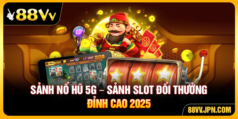 Sảnh Nổ Hũ 5G - Sảnh Slot Đổi Thưởng Đỉnh Cao 2025